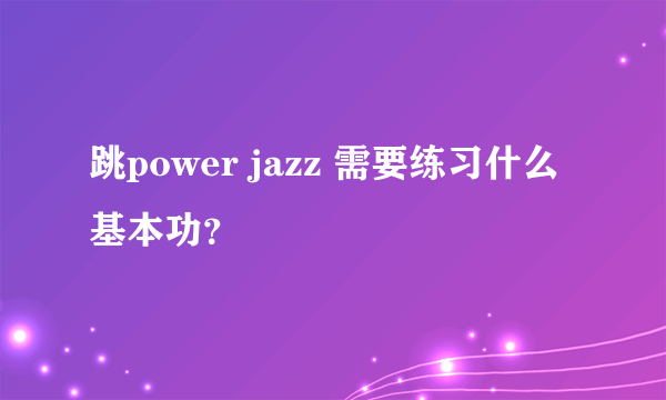 跳power jazz 需要练习什么基本功？