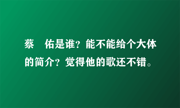 蔡昮佑是谁？能不能给个大体的简介？觉得他的歌还不错。