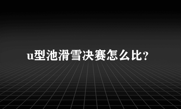 u型池滑雪决赛怎么比？