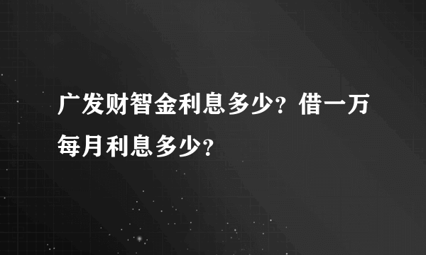 广发财智金利息多少？借一万每月利息多少？