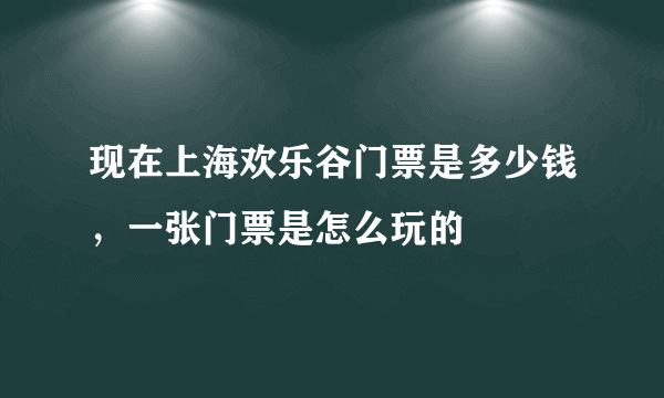 现在上海欢乐谷门票是多少钱，一张门票是怎么玩的