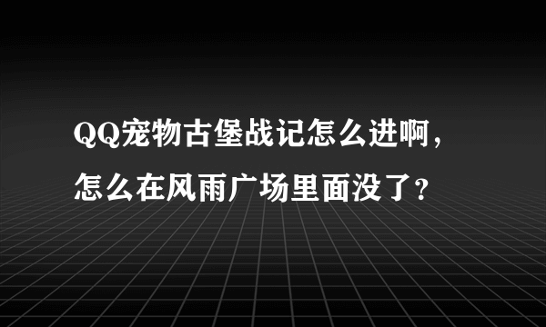 QQ宠物古堡战记怎么进啊，怎么在风雨广场里面没了？