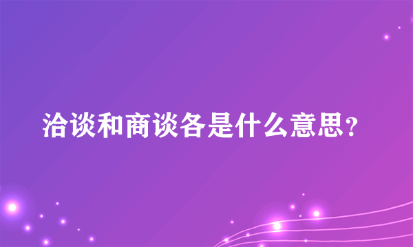 洽谈和商谈各是什么意思？