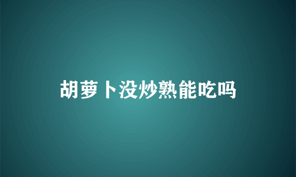 胡萝卜没炒熟能吃吗