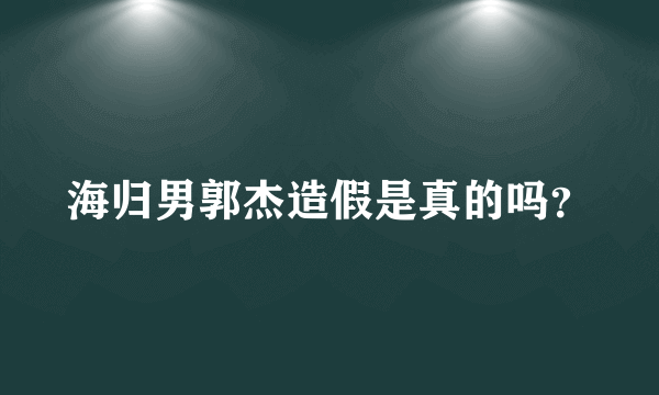 海归男郭杰造假是真的吗？