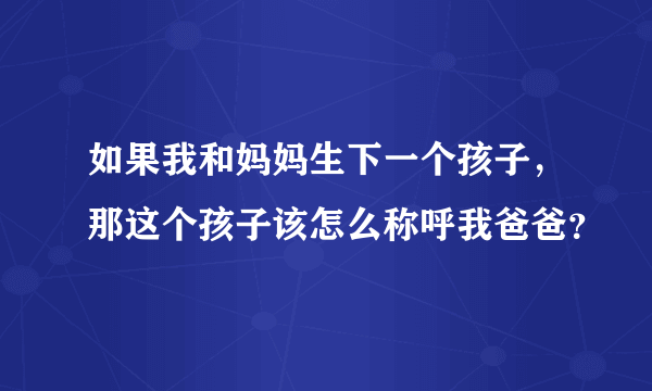 如果我和妈妈生下一个孩子，那这个孩子该怎么称呼我爸爸？