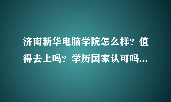 济南新华电脑学院怎么样？值得去上吗？学历国家认可吗？有没有近几年在那上过得？