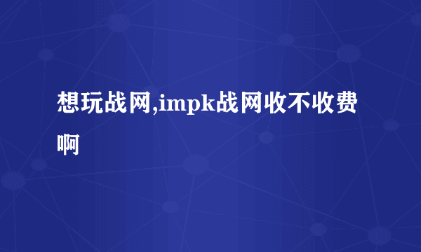 想玩战网,impk战网收不收费啊