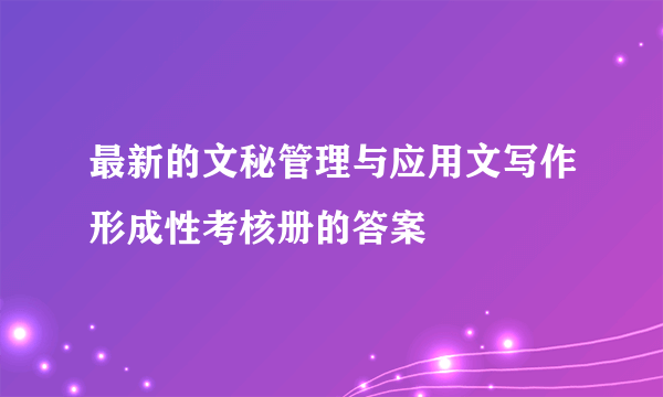 最新的文秘管理与应用文写作形成性考核册的答案