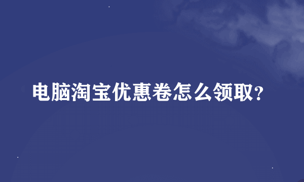 电脑淘宝优惠卷怎么领取？