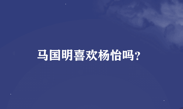 马国明喜欢杨怡吗？