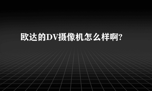 欧达的DV摄像机怎么样啊?