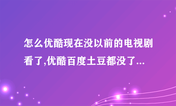 怎么优酷现在没以前的电视剧看了,优酷百度土豆都没了例如电视剧神雕侠侣黄晓明版