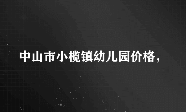 中山市小榄镇幼儿园价格，