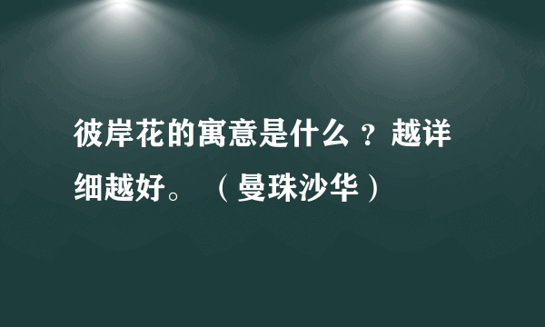 彼岸花的寓意是什么 ？越详细越好。 （曼珠沙华）