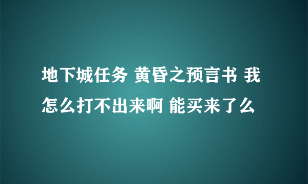 地下城任务 黄昏之预言书 我怎么打不出来啊 能买来了么