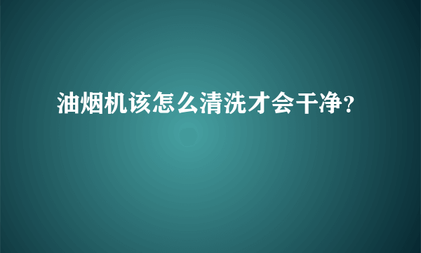 油烟机该怎么清洗才会干净？