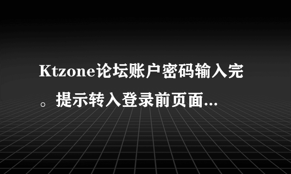 Ktzone论坛账户密码输入完。提示转入登录前页面。右上角为什么还是游客。明明显示登陆成功