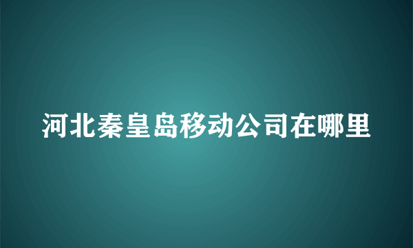 河北秦皇岛移动公司在哪里