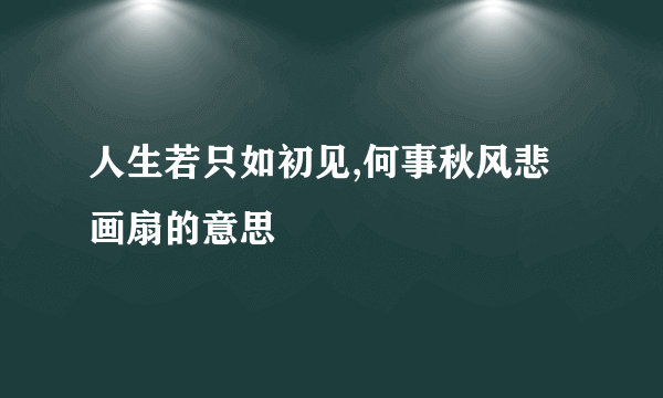 人生若只如初见,何事秋风悲画扇的意思