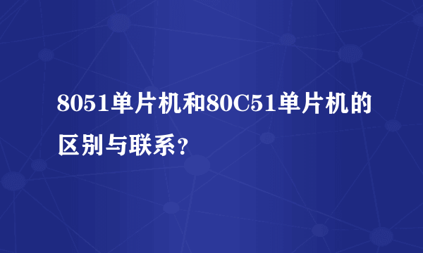 8051单片机和80C51单片机的区别与联系？