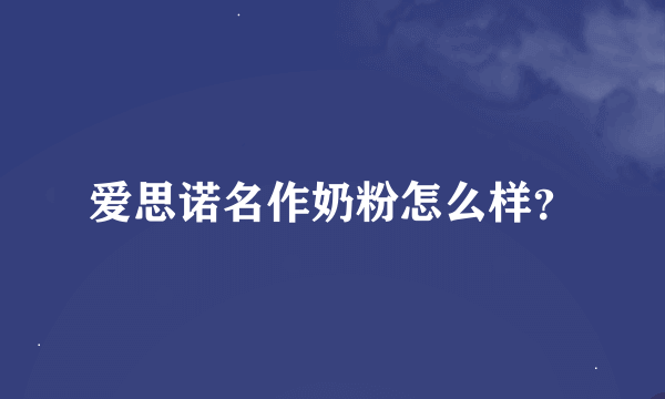 爱思诺名作奶粉怎么样？