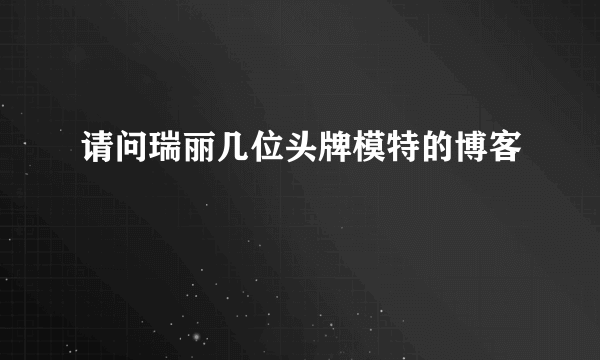 请问瑞丽几位头牌模特的博客