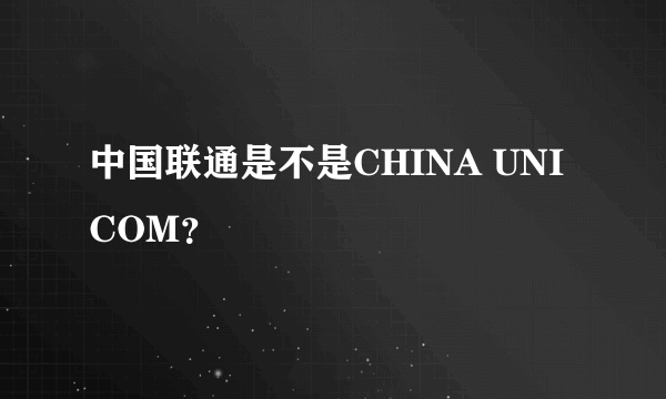 中国联通是不是CHINA UNICOM？