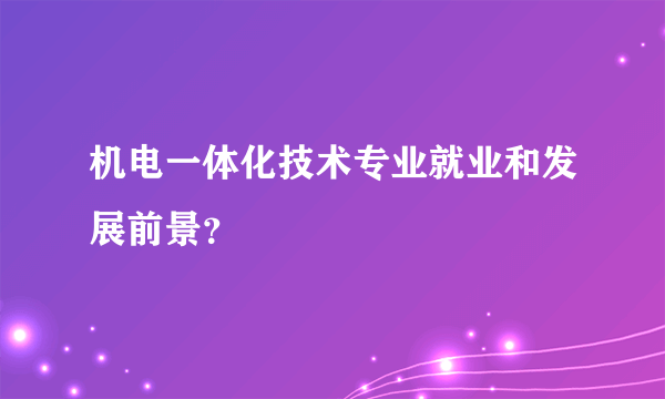 机电一体化技术专业就业和发展前景？