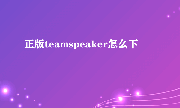 正版teamspeaker怎么下