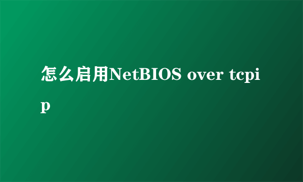 怎么启用NetBIOS over tcpip