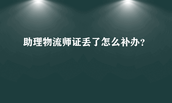 助理物流师证丢了怎么补办？