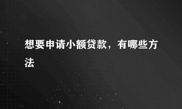 想要申请小额贷款，有哪些方法