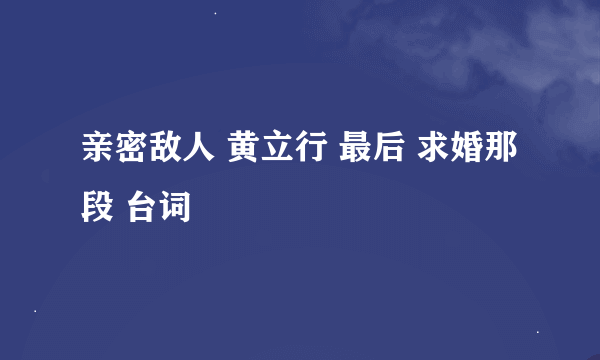 亲密敌人 黄立行 最后 求婚那段 台词