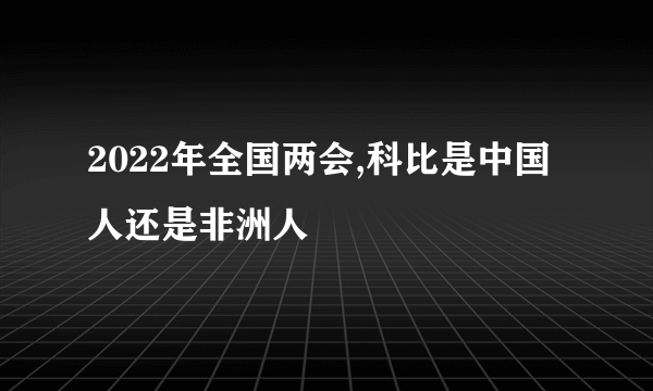 2022年全国两会,科比是中国人还是非洲人