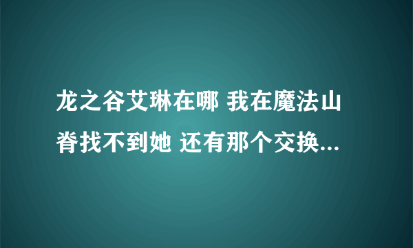 龙之谷艾琳在哪 我在魔法山脊找不到她 还有那个交换卷要多少个才能换？