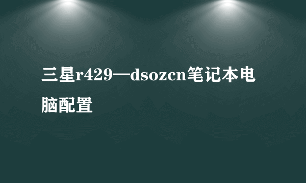 三星r429—dsozcn笔记本电脑配置