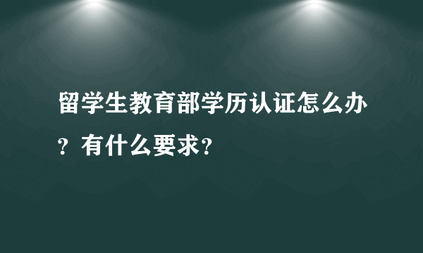 留学生教育部学历认证怎么办？有什么要求？