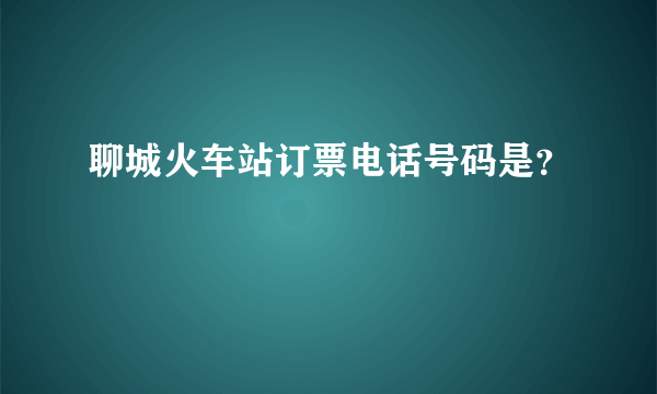 聊城火车站订票电话号码是？