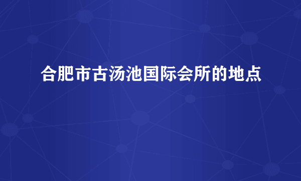 合肥市古汤池国际会所的地点