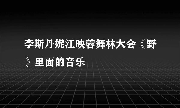 李斯丹妮江映蓉舞林大会《野》里面的音乐