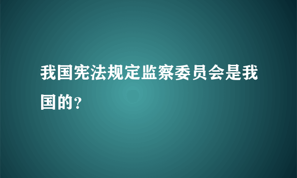 我国宪法规定监察委员会是我国的？