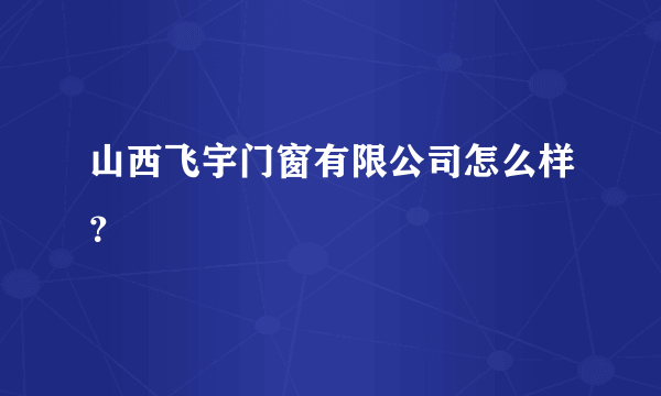 山西飞宇门窗有限公司怎么样？