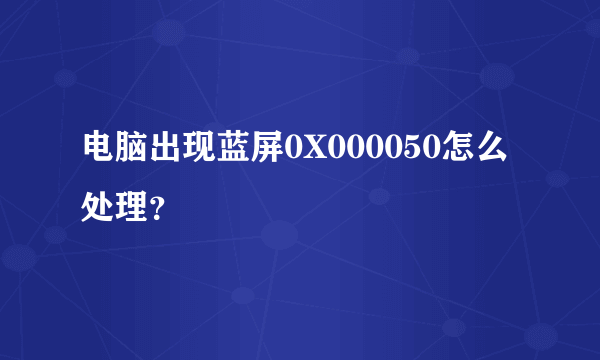 电脑出现蓝屏0X000050怎么处理？