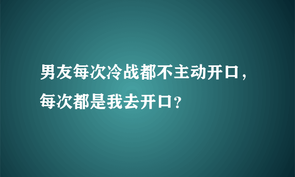 男友每次冷战都不主动开口，每次都是我去开口？