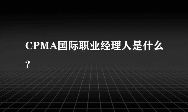 CPMA国际职业经理人是什么?