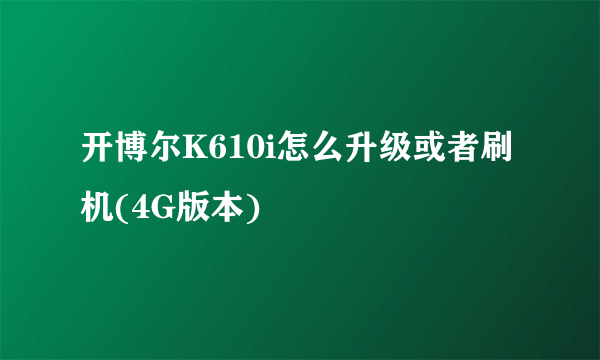 开博尔K610i怎么升级或者刷机(4G版本)