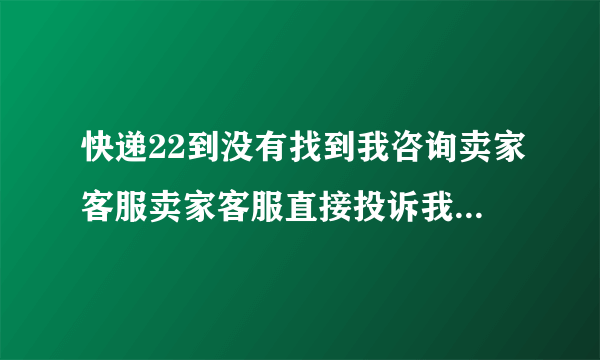 快递22到没有找到我咨询卖家客服卖家客服直接投诉我隔壁快递了今天我妈去问快递找到了吗人家说我投诉她？