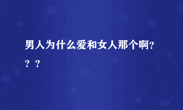 男人为什么爱和女人那个啊？？？