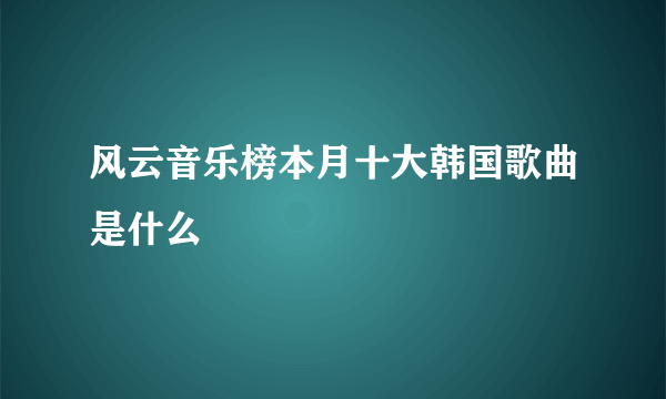 风云音乐榜本月十大韩国歌曲是什么